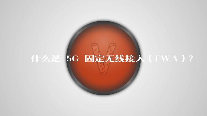 什么是 5G 固定无线接入（FWA）？